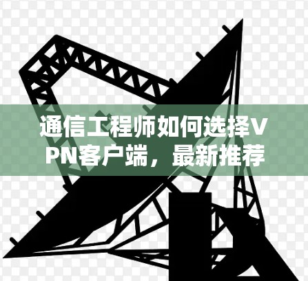 通信工程师如何选择VPN客户端,最新推荐及使用指南 通信工程师如何选择VPN客户端,最新推荐及使用指南