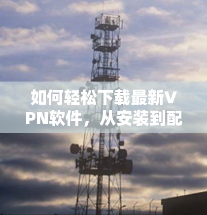 如何轻松下载最新VPN软件,从安装到配置,一步搞定 如何轻松下载最新VPN软件,从安装到配置,一步搞定