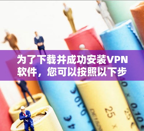 为了下载并成功安装VPN软件,您可以按照以下步骤进行操作 为了下载并成功安装VPN软件,您可以按照以下步骤进行操作