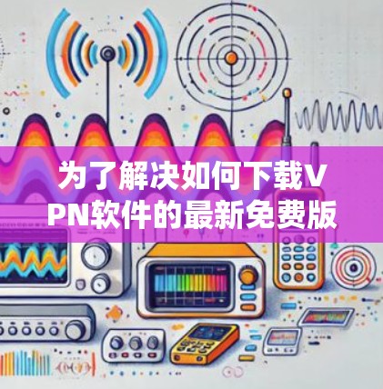 为了解决如何下载VPN软件的最新免费版本的问题，以下是一些系统化的步骤建议