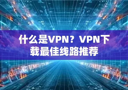 什么是VPN？VPN下载最佳线路推荐