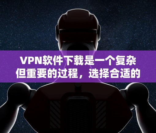 VPN软件下载是一个复杂但重要的过程,选择合适的版本和软件能够有效提升你的VPN体验。以下是一些关键点,帮助你更好地选择VPN软件 VPN软件下载是一个复杂但重要的过程,选择合适的版本和软件能够有效提升你的VPN体验。以下是一些关键点,帮助你更好地选择VPN软件