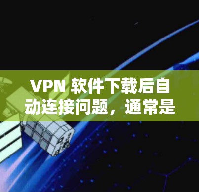 VPN 软件下载后自动连接问题，通常是指下载软件时自动连接到VPN服务器（内部服务器）或下载软件后自动连接到VPN服务器。以下是对这种情况的分析和建议