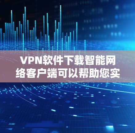 VPN软件下载智能网络客户端可以帮助您实现更智能、更高效的网络接入，提升VPN体验。以下是几种常见的VPN软件下载智能网络客户端的方法，供您参考