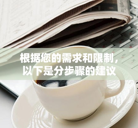 根据您的需求和限制,以下是分步骤的建议 根据您的需求和限制,以下是分步骤的建议