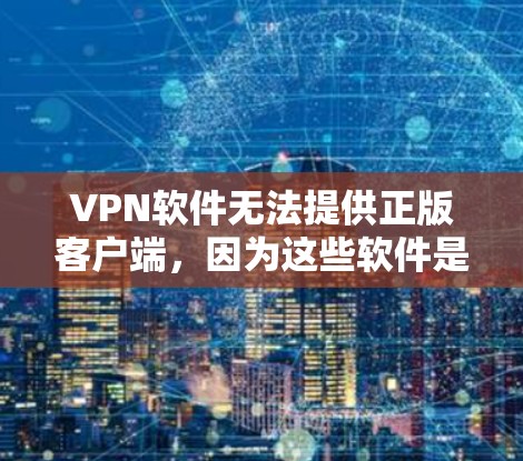VPN软件无法提供正版客户端，因为这些软件是开源的，只能通过合法的VPN服务访问内容。以下是一些可能的解决方案