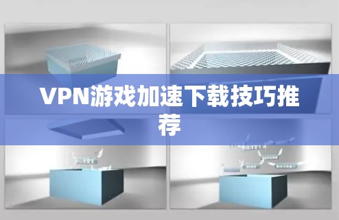 VPN游戏加速下载技巧推荐 VPN游戏加速下载技巧推荐