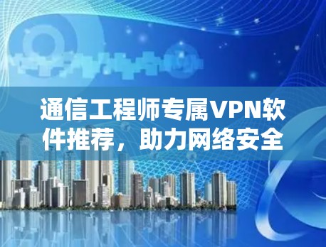 通信工程师专属VPN软件推荐，助力网络安全与高效通信