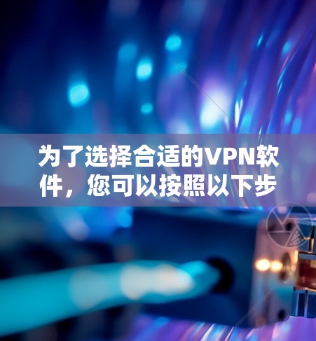 为了选择合适的VPN软件,您可以按照以下步骤进行 为了选择合适的VPN软件,您可以按照以下步骤进行