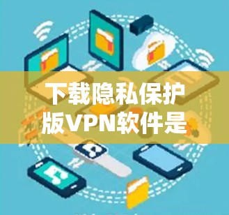 下载隐私保护版VPN软件是一个明智的选择，因为它提供了更安全的数据保护和更高的加密强度。以下是一些关键点来帮助您选择适合自己的软件