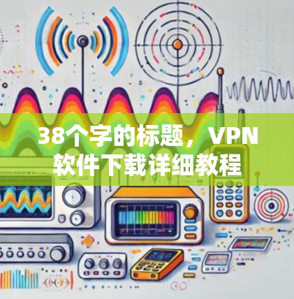 38个字的标题,VPN软件下载详细教程 38个字的标题,VPN软件下载详细教程