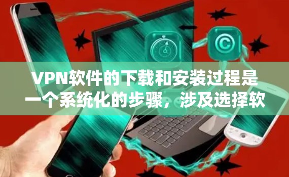 VPN软件的下载和安装过程是一个系统化的步骤，涉及选择软件、安全检查、安装等环节。以下是一个详细且结构化的指南，帮助您顺利完成这一流程