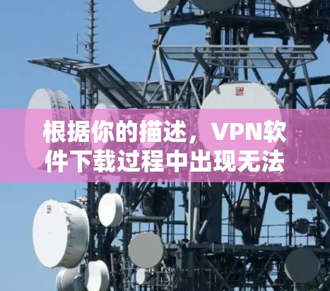 根据你的描述，VPN软件下载过程中出现无法使用的问题，可以按照以下步骤进行处理