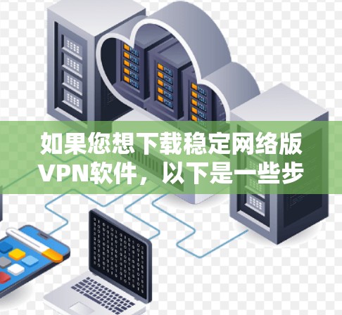 如果您想下载稳定网络版VPN软件,以下是一些步骤和建议 如果您想下载稳定网络版VPN软件,以下是一些步骤和建议