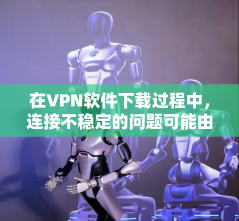 在VPN软件下载过程中,连接不稳定的问题可能由多种因素引起。以下是一些逐步的解决方案 在VPN软件下载过程中,连接不稳定的问题可能由多种因素引起。以下是一些逐步的解决方案