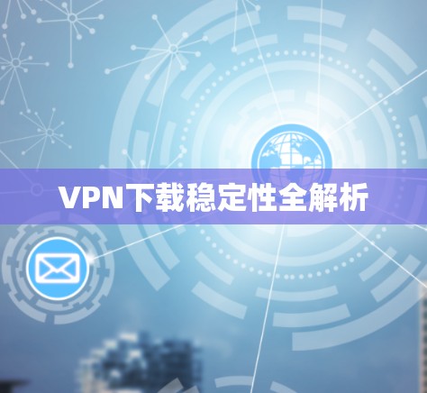 VPN下载稳定性全解析 VPN下载稳定性全解析