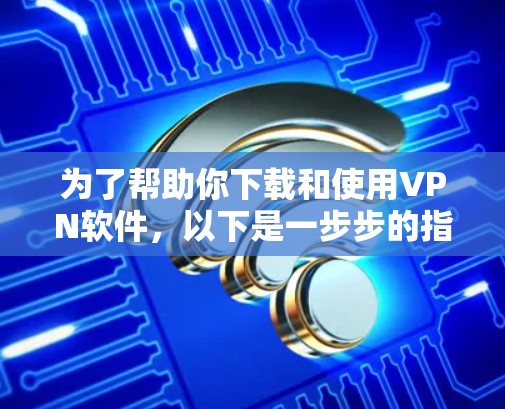为了帮助你下载和使用VPN软件,以下是一步步的指南 为了帮助你下载和使用VPN软件,以下是一步步的指南