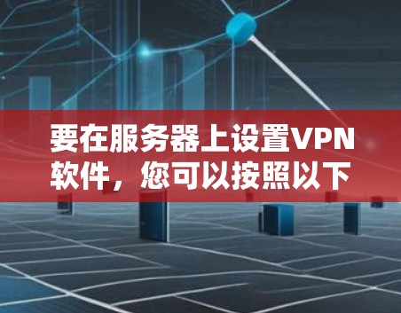 要在服务器上设置VPN软件，您可以按照以下步骤进行
