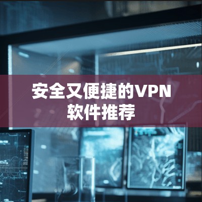 安全又便捷的VPN软件推荐 安全又便捷的VPN软件推荐