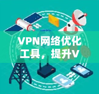 VPN网络优化工具,提升VPN体验的关键 VPN网络优化工具,提升VPN体验的关键