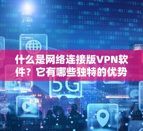 什么是网络连接版VPN软件?它有哪些独特的优势? 什么是网络连接版VPN软件?它有哪些独特的优势?