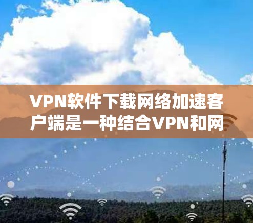VPN软件下载网络加速客户端是一种结合VPN和网络加速技术的组合,旨在通过提高数据传输速度来增强用户体验。以下是对此问题的详细解答 VPN软件下载网络加速客户端是一种结合VPN和网络加速技术的组合,旨在通过提高数据传输速度来增强用户体验。以下是对此问题的详细解答