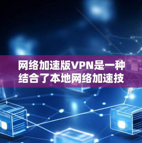 网络加速版VPN是一种结合了本地网络加速技术的VPN软件，通常能够提升下载速度和减少网络延迟，同时可能提供额外的网络加速功能。以下是下载网络加速版VPN软件的步骤和建议