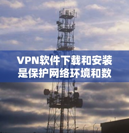 VPN软件下载和安装是保护网络环境和数据安全的重要步骤。以下是一步步的指南,帮助您顺利完成VPN软件的下载和安装 VPN软件下载和安装是保护网络环境和数据安全的重要步骤。以下是一步步的指南,帮助您顺利完成VPN软件的下载和安装