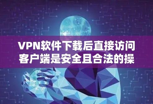 VPN软件下载后直接访问客户端是安全且合法的操作。以下是详细的步骤指南