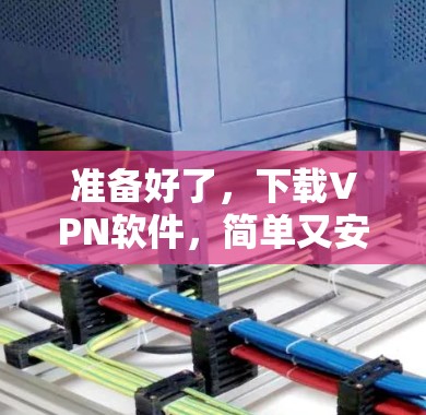 准备好了,下载VPN软件,简单又安全的手机应用 准备好了,下载VPN软件,简单又安全的手机应用