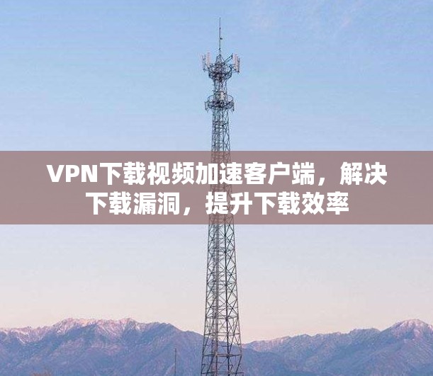 VPN下载视频加速客户端,解决下载漏洞,提升下载效率 VPN下载视频加速客户端,解决下载漏洞,提升下载效率