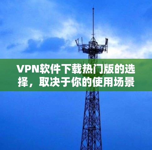 VPN软件下载热门版的选择，取决于你的使用场景、需求、网络状况和预算。以下是一个综合考虑的因素