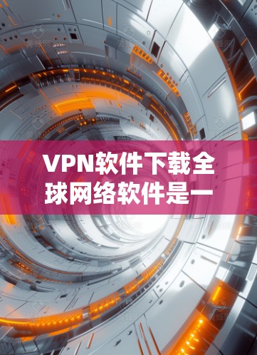 VPN软件下载全球网络软件是一个比较复杂的话题。首先，VPN软件主要用于加密数据和保护网络传输，而全球网络软件则可能涉及各种全球范围内的网络设备和软件。以下是关于如何下载全球网络软件的步骤和建议
