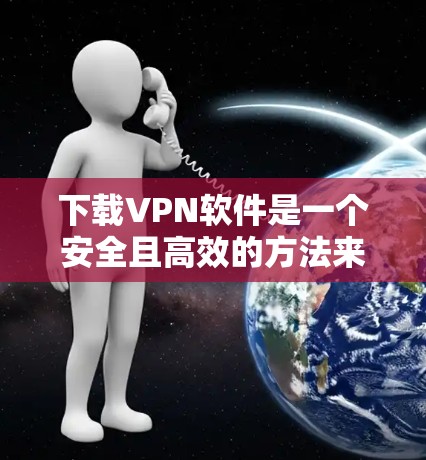 下载VPN软件是一个安全且高效的方法来保护个人隐私并连接外网。以下是一步步的指南，帮助你轻松下载和使用VPN软件