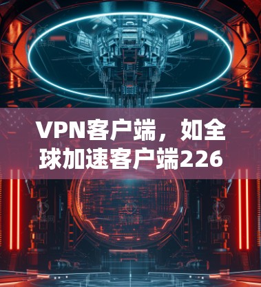 VPN客户端，如全球加速客户端226，是用户在使用VPN服务时的辅助工具，旨在提升连接速度和用户体验。以下是对该问题的详细分析和解答