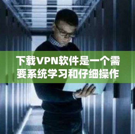 下载VPN软件是一个需要系统学习和仔细操作的过程。以下是一个详细的步骤指南,帮助你下载并使用全球加速版VPN 下载VPN软件是一个需要系统学习和仔细操作的过程。以下是一个详细的步骤指南,帮助你下载并使用全球加速版VPN