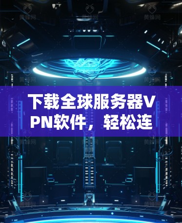 下载全球服务器VPN软件,轻松连接全球网络的高效选择 下载全球服务器VPN软件,轻松连接全球网络的高效选择