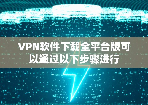 VPN软件下载全平台版可以通过以下步骤进行