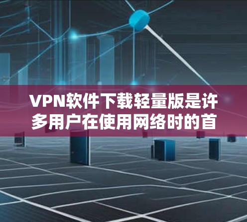 VPN软件下载轻量版是许多用户在使用网络时的首选，因为它们通常功能简单、运行时间短，适合在移动设备上使用或对网络连接要求不高的用户。以下是一些常见的轻量VPN软件推荐