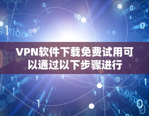 VPN软件下载免费试用可以通过以下步骤进行