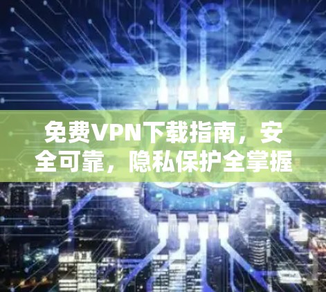 免费VPN下载指南，安全可靠，隐私保护全掌握