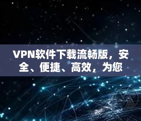 VPN软件下载流畅版,安全、便捷、高效,为您的连接保驾护航! VPN软件下载流畅版,安全、便捷、高效,为您的连接保驾护航!