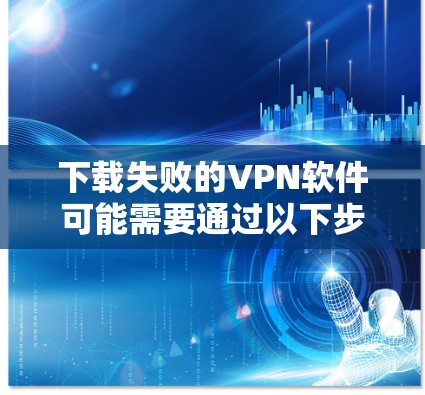 下载失败的VPN软件可能需要通过以下步骤进行解决