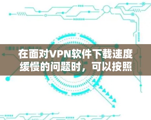 在面对VPN软件下载速度缓慢的问题时，可以按照以下步骤进行解决