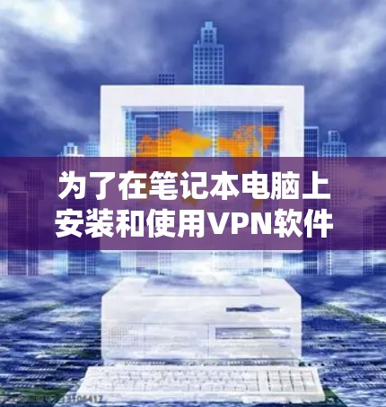 为了在笔记本电脑上安装和使用VPN软件,可以按照以下步骤操作 为了在笔记本电脑上安装和使用VPN软件,可以按照以下步骤操作
