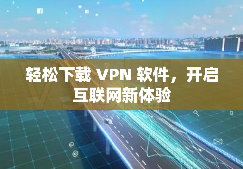 轻松下载 VPN 软件,开启互联网新体验 轻松下载 VPN 软件,开启互联网新体验