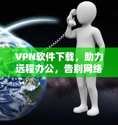 VPN软件下载，助力远程办公，告别网络威胁