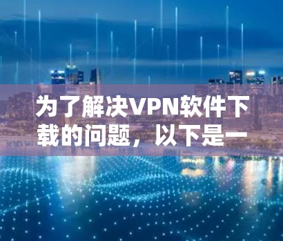 为了解决VPN软件下载的问题,以下是一步步的建议 为了解决VPN软件下载的问题,以下是一步步的建议