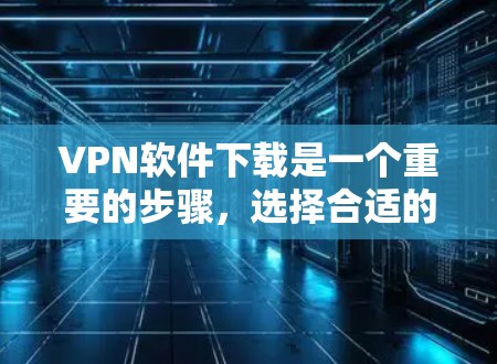 VPN软件下载是一个重要的步骤，选择合适的VPN软件能够帮助用户在安全、可靠和便捷的环境中进行VPN访问。以下是一些推荐的VPN软件，包括精选版和推荐的版本