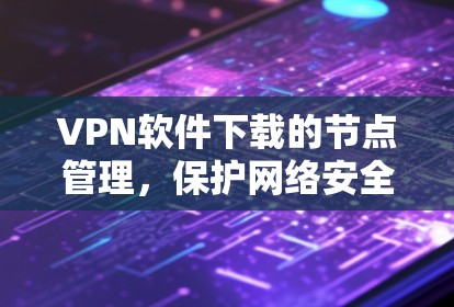 VPN软件下载的节点管理,保护网络安全的关键 VPN软件下载的节点管理,保护网络安全的关键